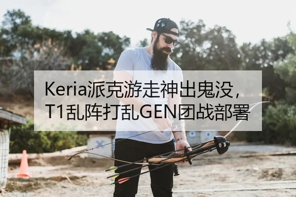 Keria派克游走神出鬼没，T1乱阵打乱GEN团战部署